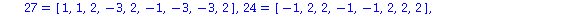 (Typesetting:-mprintslash)([bw := TABLE([1 = [1, 1, 1], 2 = [1, -2, 1, -2], 3 = [1, 1, 1, 1, 1], 5 = [-1, 2, -1, 3, -2, 3, 2], 4 = [1, 1, 2, 2, -1, 2], 7 = [-1, 2, 2, -1, -1, 2], 6 = [-1, 2, -1, 2, 2,...